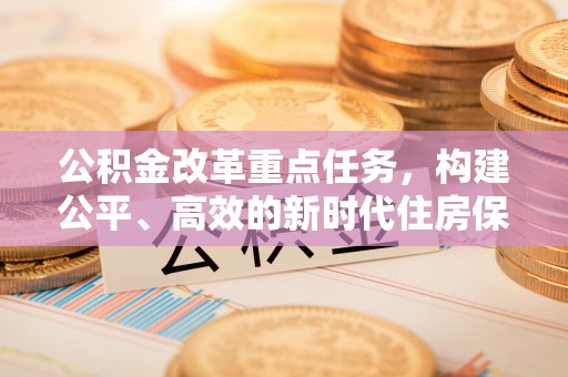 九龙城公积金改革重点任务，构建公平、高效的新时代住房保障体系