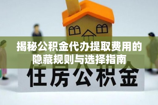 九龙城揭秘公积金代办提取费用的隐藏规则与选择指南