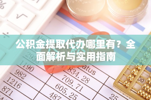 九龙城公积金提取代办哪里有？全面解析与实用指南